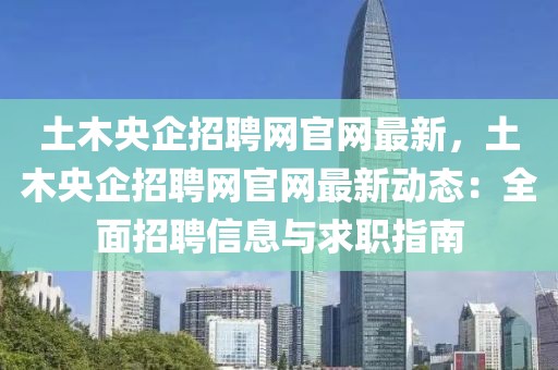 土木央企招聘網官網最新，土木央企招聘網官網最新動態：全面招聘信息與求職指南