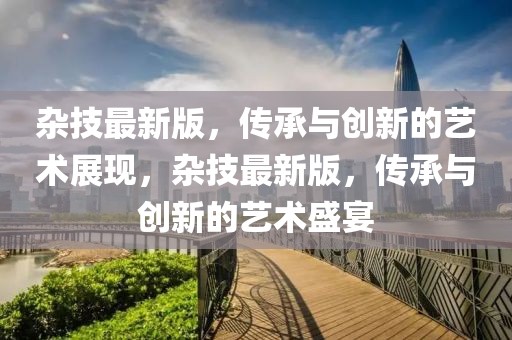 雜技最新版，傳承與創新的藝術展現，雜技最新版，傳承與創新的藝術盛宴