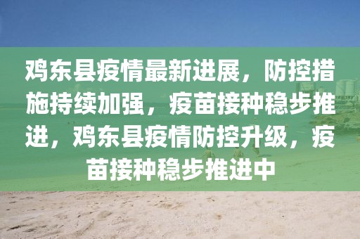 雞東縣疫情最新進展，防控措施持續加強，疫苗接種穩步推進，雞東縣疫情防控升級，疫苗接種穩步推進中