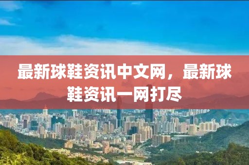 最新球鞋資訊中文網，最新球鞋資訊一網打盡