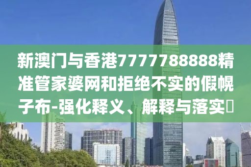 新澳門與香港7777788888精準管家婆網和拒絕不實的假幌子布-強化釋義、解釋與落實?