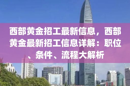 西部黃金招工最新信息，西部黃金最新招工信息詳解：職位、條件、流程大解析