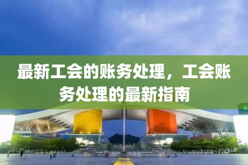 最新工會的賬務處理，工會賬務處理的最新指南