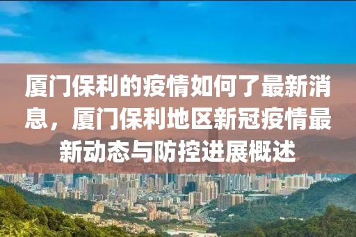 廈門保利的疫情如何了最新消息，廈門保利地區(qū)新冠疫情最新動態(tài)與防控進(jìn)展概述