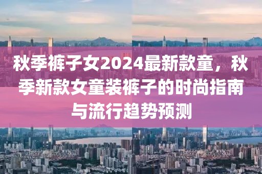 秋季褲子女2024最新款童，秋季新款女童裝褲子的時尚指南與流行趨勢預測