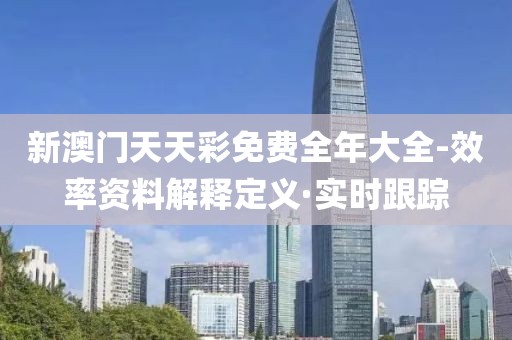 新澳門天天彩免費全年大全-效率資料解釋定義·實時跟蹤