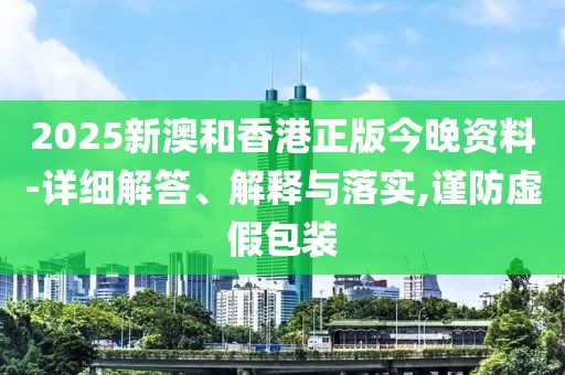 2025新澳和香港正版今晚資料-詳細解答、解釋與落實,謹防虛假包裝