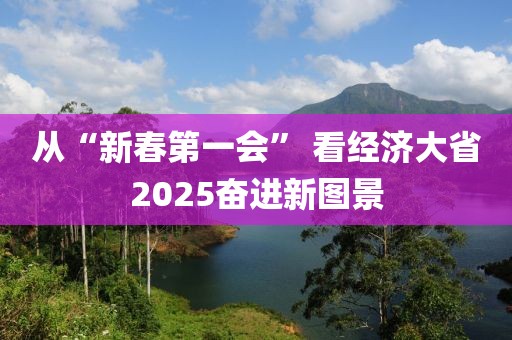 從“新春第一會” 看經濟大省2025奮進新圖景