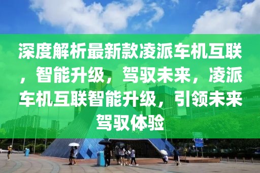 深度解析最新款凌派車機互聯，智能升級，駕馭未來，凌派車機互聯智能升級，引領未來駕馭體驗