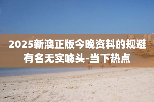 2025新澳正版今晚資料的規(guī)避有名無(wú)實(shí)噱頭-當(dāng)下熱點(diǎn)