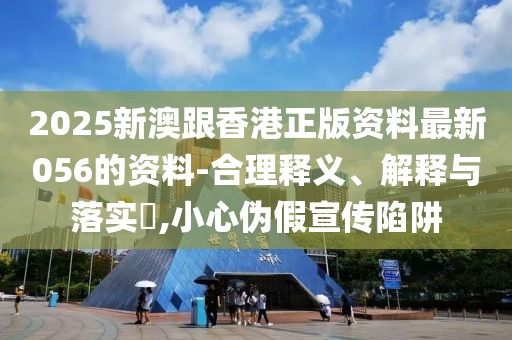 2025新澳跟香港正版資料最新056的資料-合理釋義、解釋與落實?,小心偽假宣傳陷阱