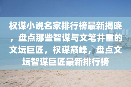 權謀小說名家排行榜最新揭曉，盤點那些智謀與文筆并重的文壇巨匠，權謀巔峰，盤點文壇智謀巨匠最新排行榜