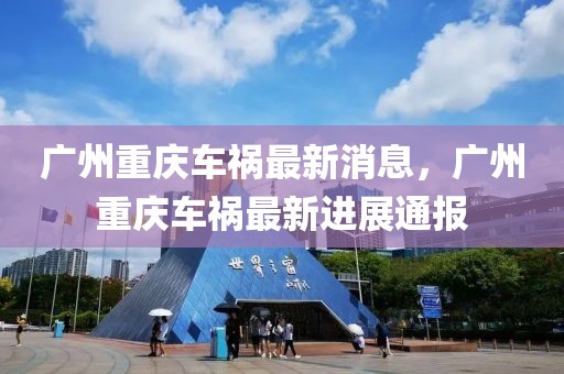 廣州重慶車禍最新消息，廣州重慶車禍最新進展通報