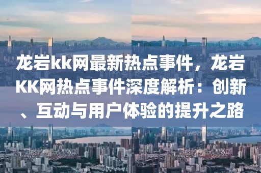 龍巖kk網最新熱點事件，龍巖KK網熱點事件深度解析：創新、互動與用戶體驗的提升之路