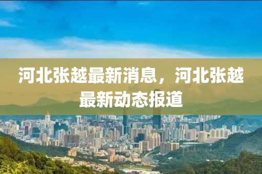 河北張越最新消息，河北張越最新動態報道