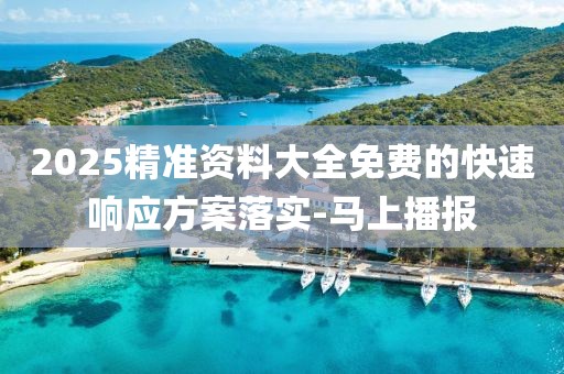 2025精準(zhǔn)資料大全免費的快速響應(yīng)方案落實-馬上播報
