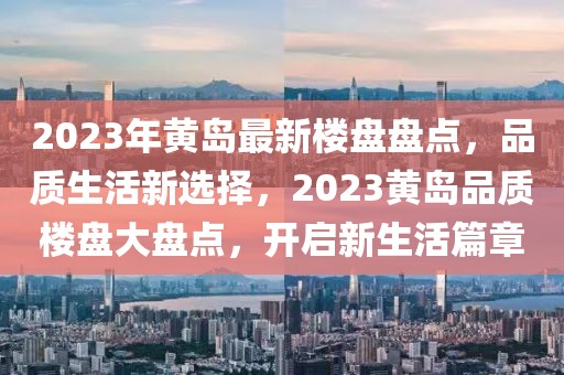 2023年黃島最新樓盤盤點，品質生活新選擇，2023黃島品質樓盤大盤點，開啟新生活篇章