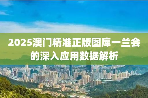 2025澳門精準(zhǔn)正版圖庫(kù)一蘭會(huì)的深入應(yīng)用數(shù)據(jù)解析