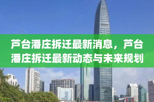 蘆臺潘莊拆遷最新消息，蘆臺潘莊拆遷最新動態與未來規劃