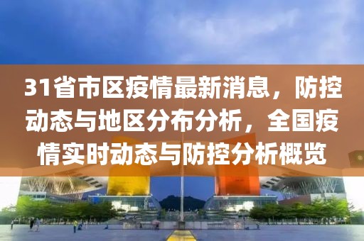 31省市區疫情最新消息，防控動態與地區分布分析，全國疫情實時動態與防控分析概覽