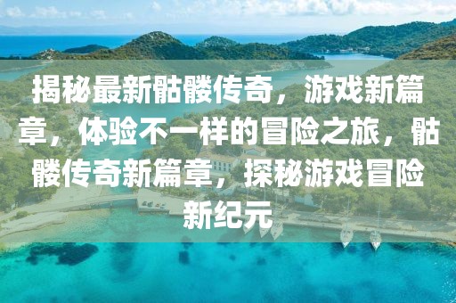 揭秘最新骷髏傳奇，游戲新篇章，體驗不一樣的冒險之旅，骷髏傳奇新篇章，探秘游戲冒險新紀(jì)元