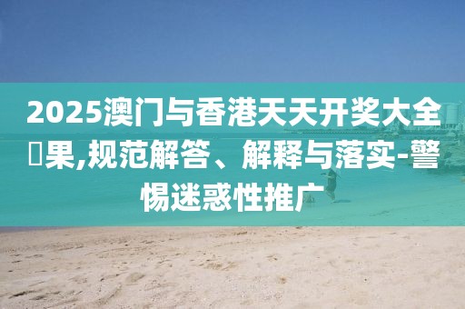 2025澳門與香港天天開獎大全結果,規范解答、解釋與落實-警惕迷惑性推廣