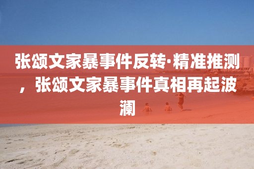 張頌文家暴事件反轉·精準推測，張頌文家暴事件真相再起波瀾