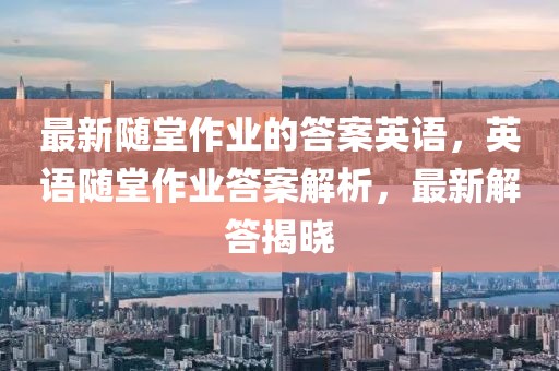 最新隨堂作業的答案英語，英語隨堂作業答案解析，最新解答揭曉
