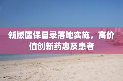 新版醫保目錄落地實施，高價值創新藥惠及患者