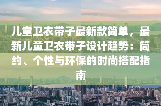 兒童衛衣帶子最新款簡單，最新兒童衛衣帶子設計趨勢：簡約、個性與環保的時尚搭配指南