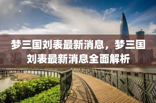 夢三國劉表最新消息，夢三國劉表最新消息全面解析