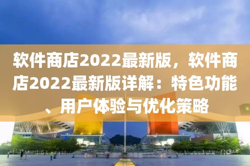 軟件商店2022最新版，軟件商店2022最新版詳解：特色功能、用戶體驗與優(yōu)化策略