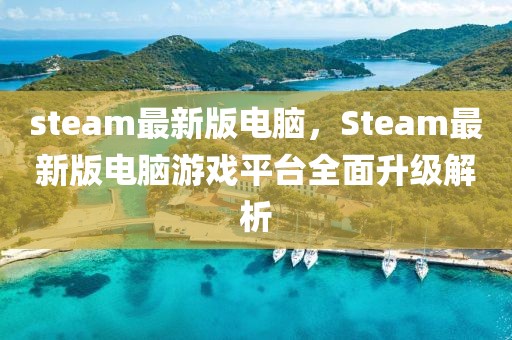 steam最新版電腦，Steam最新版電腦游戲平臺全面升級解析