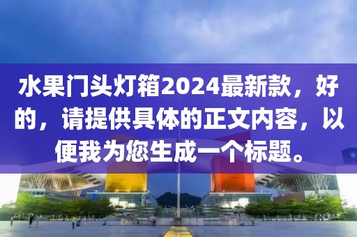 水果門頭燈箱2024最新款，好的，請提供具體的正文內容，以便我為您生成一個標題。