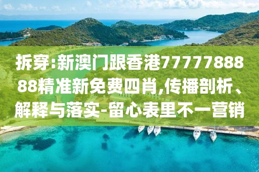 拆穿:新澳門跟香港7777788888精準新免費四肖,傳播剖析、解釋與落實-留心表里不一營銷