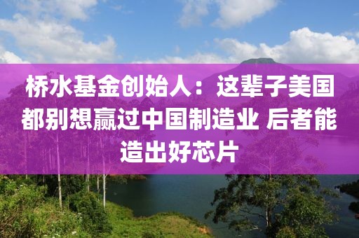 橋水基金創(chuàng)始人：這輩子美國都別想贏過中國制造業(yè) 后者能造出好芯片