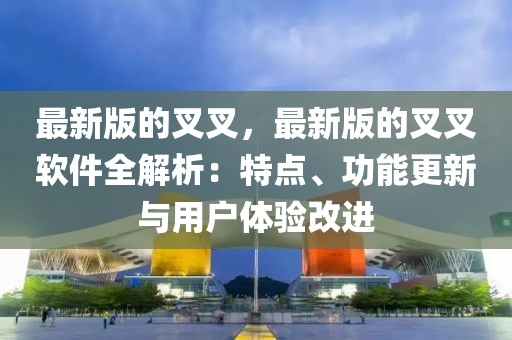 最新版的叉叉，最新版的叉叉軟件全解析：特點、功能更新與用戶體驗改進
