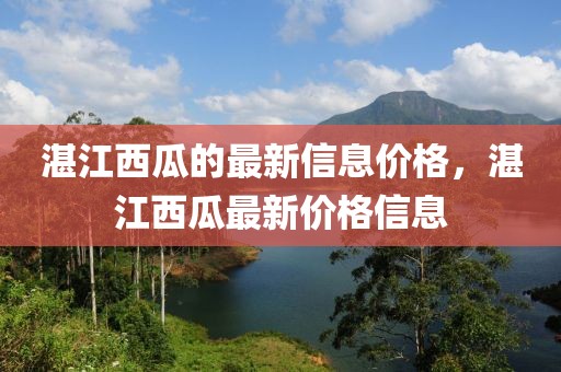 湛江西瓜的最新信息價(jià)格，湛江西瓜最新價(jià)格信息