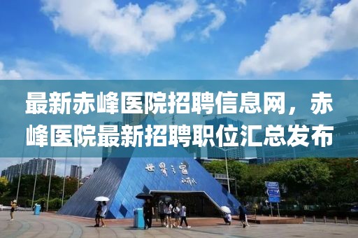 最新赤峰醫院招聘信息網，赤峰醫院最新招聘職位匯總發布