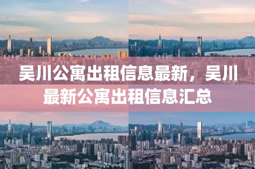 吳川公寓出租信息最新，吳川最新公寓出租信息匯總