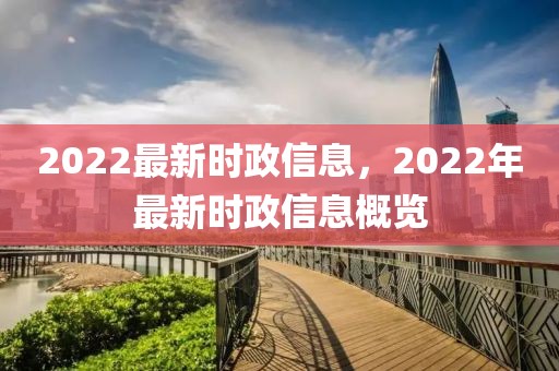 2022最新時政信息，2022年最新時政信息概覽