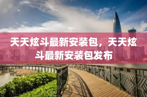 天天炫斗最新安裝包，天天炫斗最新安裝包發(fā)布