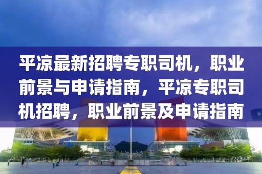 平?jīng)鲎钚抡衅笇?zhuān)職司機(jī)，職業(yè)前景與申請(qǐng)指南，平?jīng)鰧?zhuān)職司機(jī)招聘，職業(yè)前景及申請(qǐng)指南