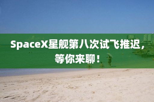 SpaceX星艦第八次試飛推遲，等你來聊！