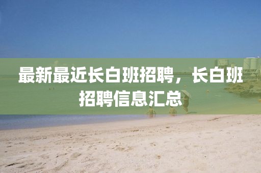 最新最近長白班招聘，長白班招聘信息匯總