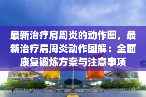 最新治療肩周炎的動作圖，最新治療肩周炎動作圖解：全面康復鍛煉方案與注意事項