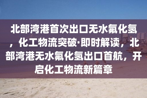 北部灣港首次出口無水氟化氫，化工物流突破·即時解讀，北部灣港無水氟化氫出口首航，開啟化工物流新篇章