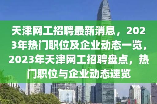 天津網工招聘最新消息，2023年熱門職位及企業動態一覽，2023年天津網工招聘盤點，熱門職位與企業動態速覽