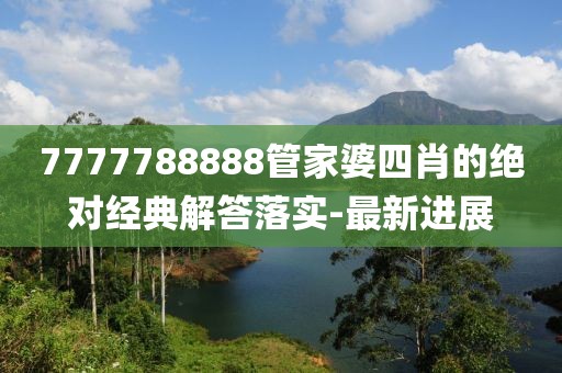 7777788888管家婆四肖的絕對經(jīng)典解答落實-最新進展