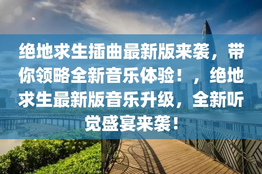 絕地求生插曲最新版來襲，帶你領(lǐng)略全新音樂體驗！，絕地求生最新版音樂升級，全新聽覺盛宴來襲！